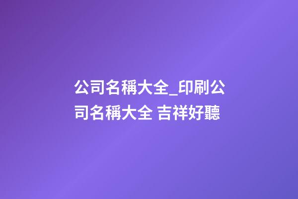 公司名稱大全_印刷公司名稱大全 吉祥好聽-第1張-公司起名-玄機派